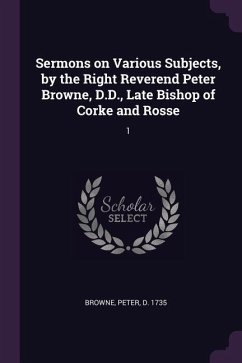 Sermons on Various Subjects, by the Right Reverend Peter Browne, D.D., Late Bishop of Corke and Rosse - Browne, Peter