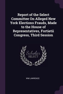 Report of the Select Committee On Alleged New York Elections Frauds, Made to the House of Representatives, Fortietii Congress, Third Session