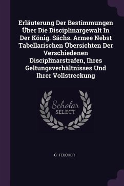 Erläuterung Der Bestimmungen Über Die Disciplinargewalt In Der König. Sächs. Armee Nebst Tabellarischen Übersichten Der Verschiedenen Disciplinarstrafen, Ihres Geltungsverhältnisses Und Ihrer Vollstreckung - Teucher, G.