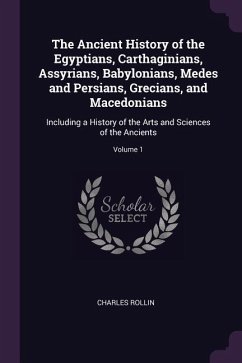 The Ancient History of the Egyptians, Carthaginians, Assyrians, Babylonians, Medes and Persians, Grecians, and Macedonians: Including a History of the - Rollin, Charles