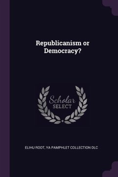 Republicanism or Democracy? - Root, Elihu; Dlc, Ya Pamphlet Collection