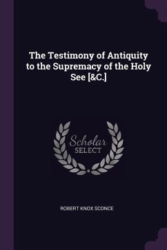 The Testimony of Antiquity to the Supremacy of the Holy See [&C.] - Sconce, Robert Knox