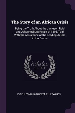The Story of an African Crisis: Being the Truth About the Jameson Raid and Johannesburg Revolt of 1896, Told With the Assistance of the Leading Actors
