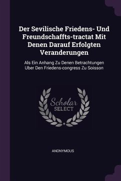 Der Sevilische Friedens- Und Freundschaffts-tractat Mit Denen Darauf Erfolgten Veranderungen - Anonymous