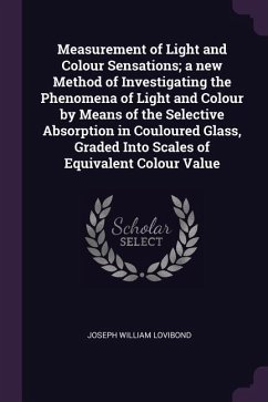 Measurement of Light and Colour Sensations; a new Method of Investigating the Phenomena of Light and Colour by Means of the Selective Absorption in Couloured Glass, Graded Into Scales of Equivalent Colour Value