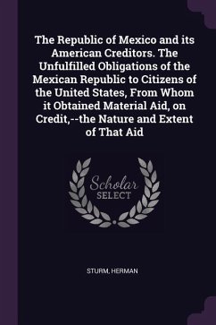 The Republic of Mexico and its American Creditors. The Unfulfilled Obligations of the Mexican Republic to Citizens of the United States, From Whom it Obtained Material Aid, on Credit, --the Nature and Extent of That Aid