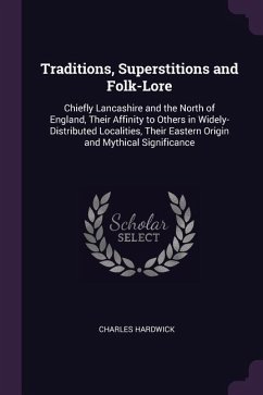 Traditions, Superstitions and Folk-Lore: Chiefly Lancashire and the North of England, Their Affinity to Others in Widely-Distributed Localities, Their
