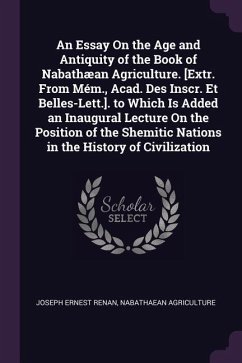 An Essay On the Age and Antiquity of the Book of Nabathæan Agriculture. [Extr. From Mém., Acad. Des Inscr. Et Belles-Lett.]. to Which Is Added an Inaugural Lecture On the Position of the Shemitic Nations in the History of Civilization