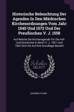 Historische Beleuchtung Der Agenden In Den Märkischen Kirchenordnungen Vom Jahr 1540 Und 1572 Und Der Preußischen V. J. 1558