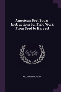 American Beet Sugar; Instructions for Field Work From Seed to Harvest - Holabird, William H