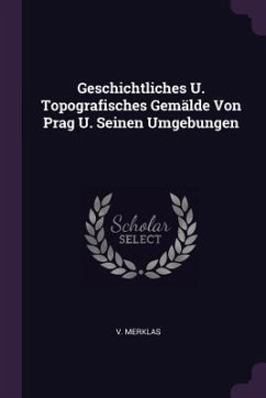 Geschichtliches U. Topografisches Gemälde Von Prag U. Seinen Umgebungen - Merklas, V.