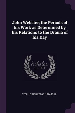 John Webster; the Periods of his Work as Determined by his Relations to the Drama of his Day - Stoll, Elmer Edgar