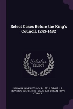 Select Cases Before the King's Council, 1243-1482 - Baldwin, James Fosdick; Leadam, I S