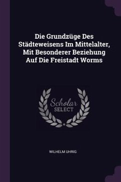 Die Grundzüge Des Städteweisens Im Mittelalter, Mit Besonderer Beziehung Auf Die Freistadt Worms - Uhrig, Wilhelm