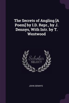 The Secrets of Angling [A Poem] by I.D. Repr., by J. Dennys, With Intr. by T. Westwood