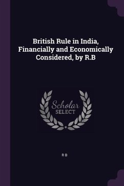 British Rule in India, Financially and Economically Considered, by R.B