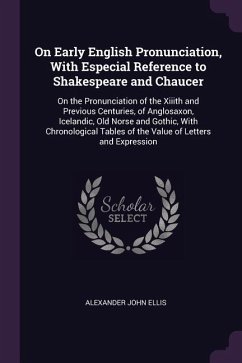 On Early English Pronunciation, With Especial Reference to Shakespeare and Chaucer: On the Pronunciation of the Xiiith and Previous Centuries, of Angl - Ellis, Alexander John