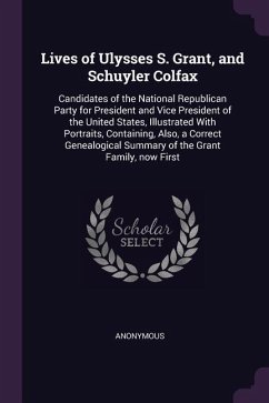 Lives of Ulysses S. Grant, and Schuyler Colfax: Candidates of the National Republican Party for President and Vice President of the United States, Ill