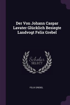 Der Von Johann Caspar Lavater Glücklich Besiegte Landvogt Felix Grebel - Grebel, Felix