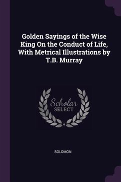 Golden Sayings of the Wise King On the Conduct of Life, With Metrical Illustrations by T.B. Murray