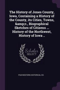 The History of Jones County, Iowa, Containing a History of the County, its Cities, Towns, &c., Biographical Sketches of Citizens ... History of the Northwest, History of Iowa .. - Western Historical Co, Pub