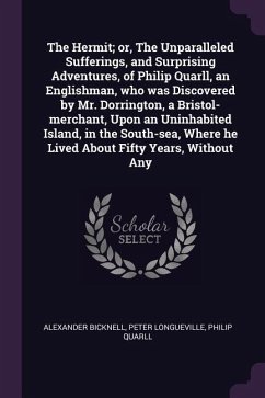 The Hermit; or, The Unparalleled Sufferings, and Surprising Adventures, of Philip Quarll, an Englishman, who was Discovered by Mr. Dorrington, a Bristol-merchant, Upon an Uninhabited Island, in the South-sea, Where he Lived About Fifty Years, Without Any