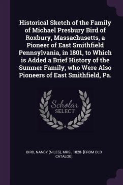 Historical Sketch of the Family of Michael Presbury Bird of Roxbury, Massachusetts, a Pioneer of East Smithfield Pennsylvania, in 1801, to Which is Added a Brief History of the Sumner Family, who Were Also Pioneers of East Smithfield, Pa.