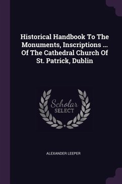 Historical Handbook To The Monuments, Inscriptions ... Of The Cathedral Church Of St. Patrick, Dublin