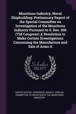 Munitions Industry, Naval Shipbuilding. Preliminary Report of the Special Committee on Investigation of the Munitions Industry Pursuant to S. Res. 206 (73d Congress) A Resolution to Make Certain Investigations Concerning the Manufacture and Sale of Arms A
