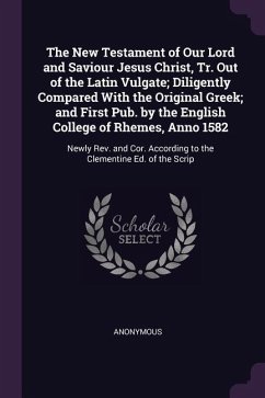 The New Testament of Our Lord and Saviour Jesus Christ, Tr. Out of the Latin Vulgate; Diligently Compared With the Original Greek; and First Pub. by t