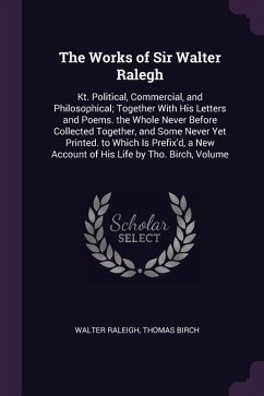 The Works of Sir Walter Ralegh: Kt. Political, Commercial, and Philosophical; Together With His Letters and Poems. the Whole Never Before Collected To