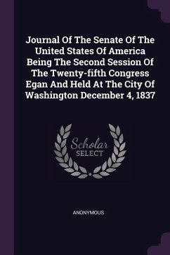 Journal Of The Senate Of The United States Of America Being The Second Session Of The Twenty-fifth Congress Egan And Held At The City Of Washington December 4, 1837