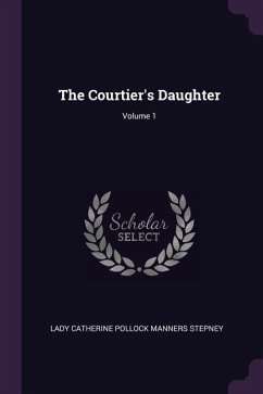 The Courtier's Daughter; Volume 1 - Stepney, Lady Catherine Pollock Manners