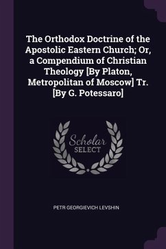 The Orthodox Doctrine of the Apostolic Eastern Church; Or, a Compendium of Christian Theology [By Platon, Metropolitan of Moscow] Tr. [By G. Potessaro]