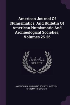 American Journal Of Numismatics, And Bulletin Of American Numismatic And Archæological Societies, Volumes 25-26