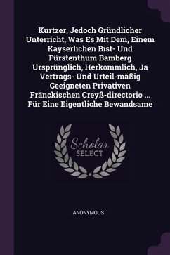 Kurtzer, Jedoch Gründlicher Unterricht, Was Es Mit Dem, Einem Kayserlichen Bist- Und Fürstenthum Bamberg Ursprünglich, Herkommlich, Ja Vertrags- Und Urteil-mäßig Geeigneten Privativen Fränckischen Creyß-directorio ... Für Eine Eigentliche Bewandsame - Anonymous