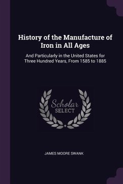 History of the Manufacture of Iron in All Ages: And Particularly in the United States for Three Hundred Years, From 1585 to 1885