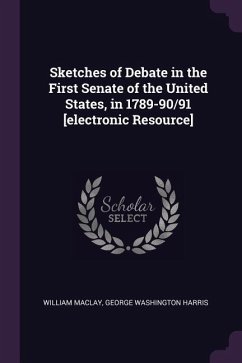 Sketches of Debate in the First Senate of the United States, in 1789-90/91 [electronic Resource]