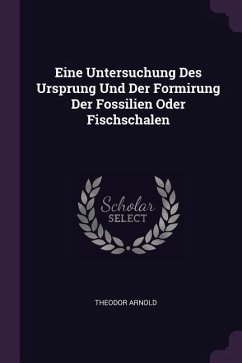 Eine Untersuchung Des Ursprung Und Der Formirung Der Fossilien Oder Fischschalen - Arnold, Theodor