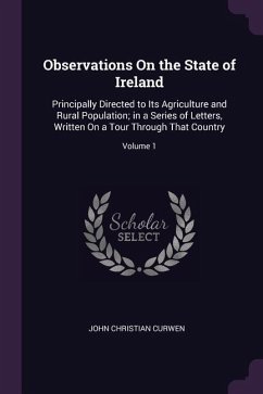 Observations On the State of Ireland: Principally Directed to Its Agriculture and Rural Population; in a Series of Letters, Written On a Tour Through