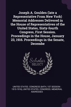 Joseph A. Goulden (late a Representative From New York) Memorial Addresses Delivered in the House of Representatives of the United States, Sixty-fourth Congress, First Session. Proceedings in the House, January 23, 1916. Proceedings in the Senate, Decembe