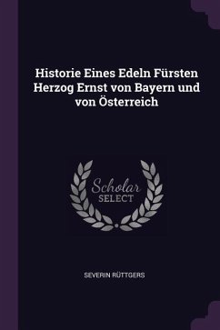 Historie Eines Edeln Fürsten Herzog Ernst von Bayern und von Österreich - Rüttgers, Severin