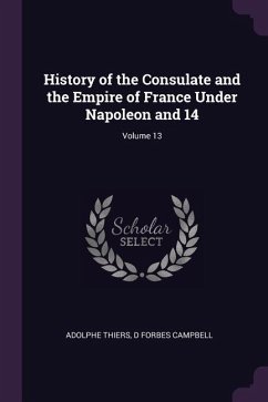 History of the Consulate and the Empire of France Under Napoleon and 14; Volume 13 - Thiers, Adolphe; Campbell, D Forbes