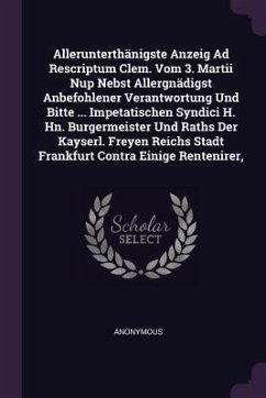 Allerunterthänigste Anzeig Ad Rescriptum Clem. Vom 3. Martii Nup Nebst Allergnädigst Anbefohlener Verantwortung Und Bitte ... Impetatischen Syndici H. Hn. Burgermeister Und Raths Der Kayserl. Freyen Reichs Stadt Frankfurt Contra Einige Rentenirer, - Anonymous