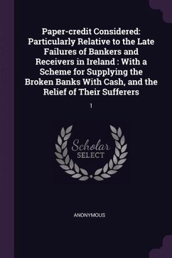 Paper-credit Considered: Particularly Relative to the Late Failures of Bankers and Receivers in Ireland: With a Scheme for Supplying the Broken