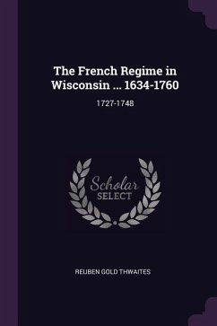 The French Regime in Wisconsin ... 1634-1760 - Thwaites, Reuben Gold
