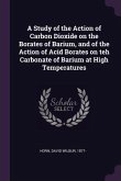 A Study of the Action of Carbon Dioxide on the Borates of Barium, and of the Action of Acid Borates on teh Carbonate of Barium at High Temperatures