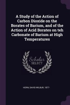 A Study of the Action of Carbon Dioxide on the Borates of Barium, and of the Action of Acid Borates on teh Carbonate of Barium at High Temperatures - Horn, David Wilbur