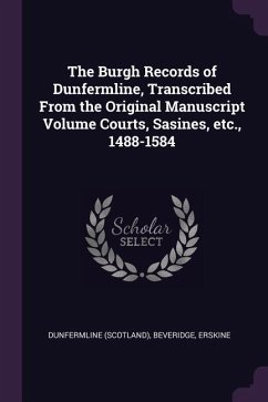 The Burgh Records of Dunfermline, Transcribed From the Original Manuscript Volume Courts, Sasines, etc., 1488-1584