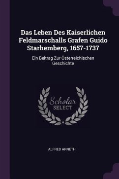 Das Leben Des Kaiserlichen Feldmarschalls Grafen Guido Starhemberg, 1657-1737 - Arneth, Alfred
